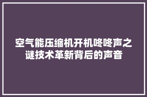 空气能压缩机开机咚咚声之谜技术革新背后的声音 综合便民