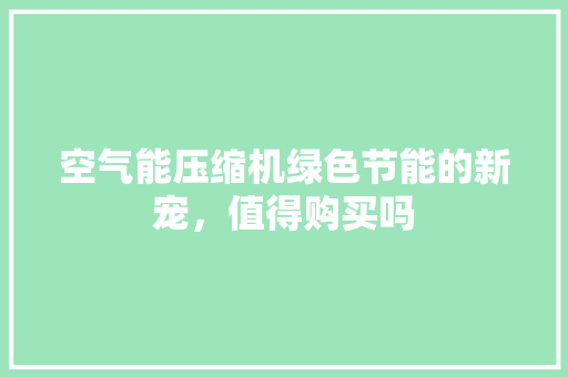 空气能压缩机绿色节能的新宠，值得购买吗 综合便民