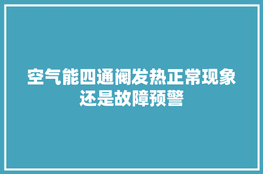 空气能四通阀发热正常现象还是故障预警