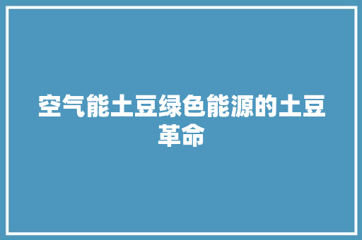 空气能土豆绿色能源的土豆革命