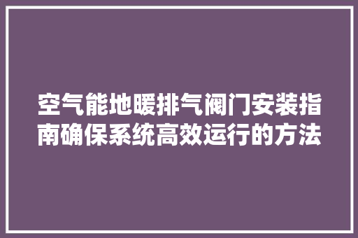 空气能地暖排气阀门安装指南确保系统高效运行的方法