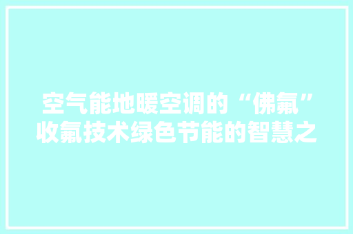 空气能地暖空调的“佛氟”收氟技术绿色节能的智慧之选
