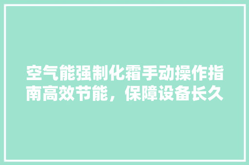 空气能强制化霜手动操作指南高效节能，保障设备长久运行