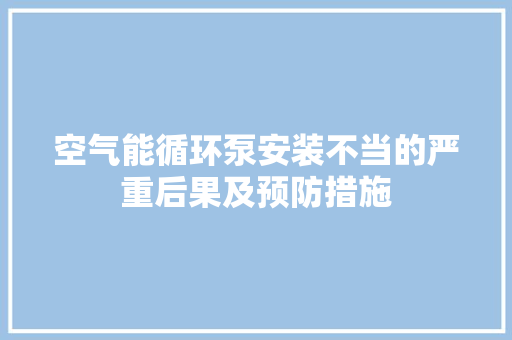 空气能循环泵安装不当的严重后果及预防措施