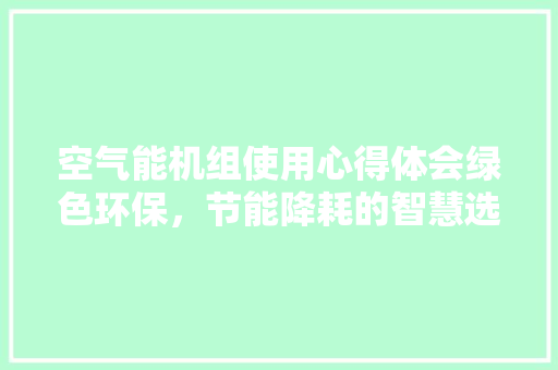 空气能机组使用心得体会绿色环保，节能降耗的智慧选择