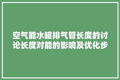 空气能水罐排气管长度的讨论长度对能的影响及优化步骤