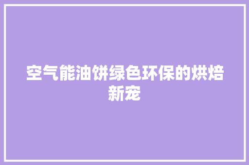 空气能油饼绿色环保的烘焙新宠 家电维修