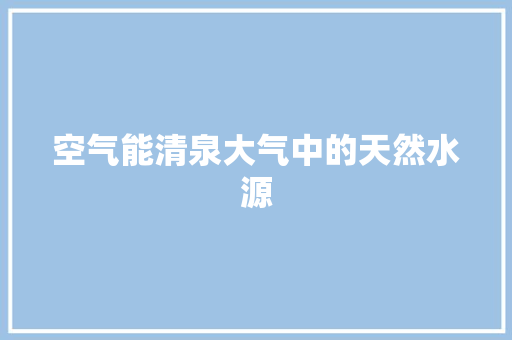 空气能清泉大气中的天然水源 厨房维修