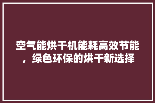空气能烘干机能耗高效节能，绿色环保的烘干新选择