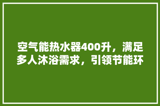 空气能热水器400升，满足多人沐浴需求，引领节能环保新潮流