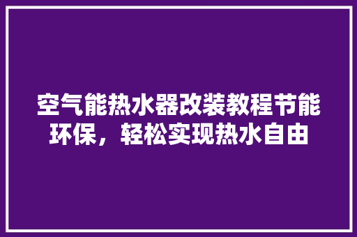 空气能热水器改装教程节能环保，轻松实现热水自由