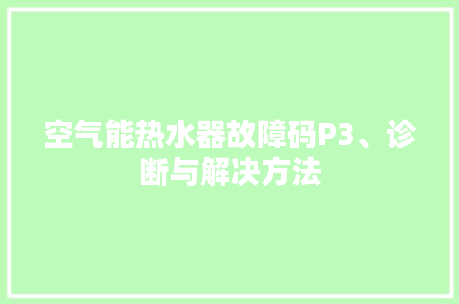 空气能热水器故障码P3、诊断与解决方法