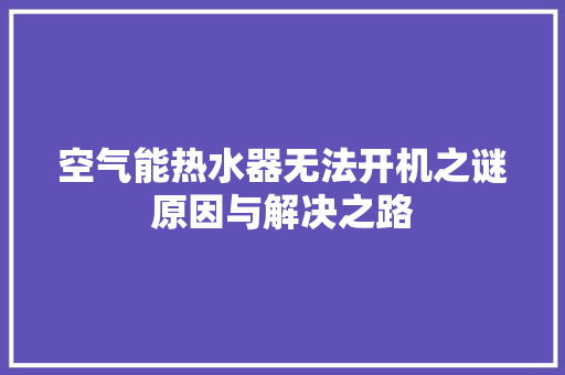 空气能热水器无法开机之谜原因与解决之路
