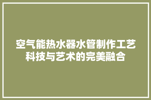 空气能热水器水管制作工艺科技与艺术的完美融合