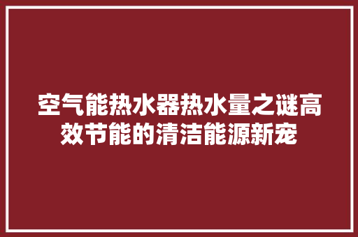 空气能热水器热水量之谜高效节能的清洁能源新宠