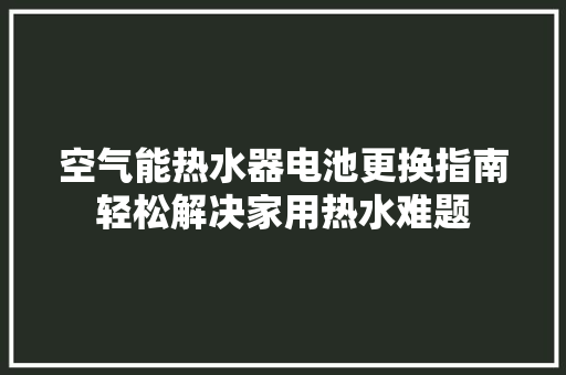 空气能热水器电池更换指南轻松解决家用热水难题