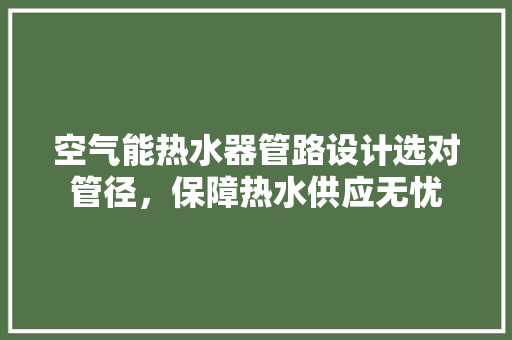 空气能热水器管路设计选对管径，保障热水供应无忧