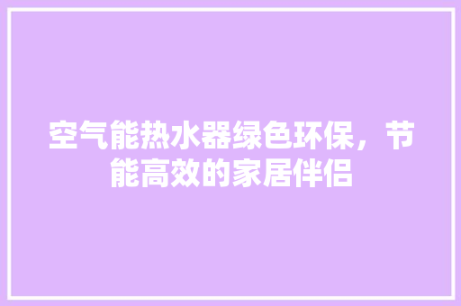 空气能热水器绿色环保，节能高效的家居伴侣