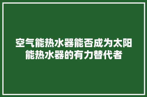 空气能热水器能否成为太阳能热水器的有力替代者
