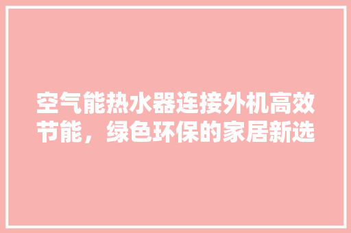 空气能热水器连接外机高效节能，绿色环保的家居新选择