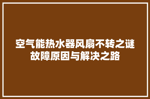 空气能热水器风扇不转之谜故障原因与解决之路