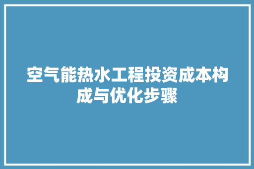 空气能热水工程投资成本构成与优化步骤