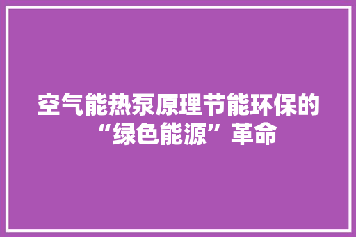 空气能热泵原理节能环保的“绿色能源”革命