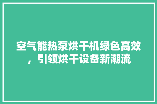 空气能热泵烘干机绿色高效，引领烘干设备新潮流