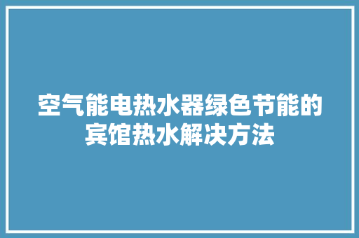 空气能电热水器绿色节能的宾馆热水解决方法 厨房维修