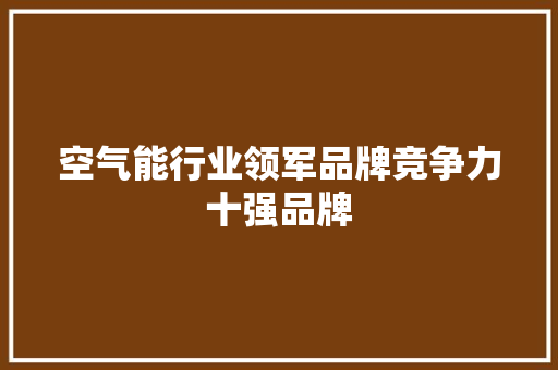 空气能行业领军品牌竞争力十强品牌