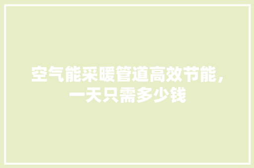 空气能采暖管道高效节能，一天只需多少钱