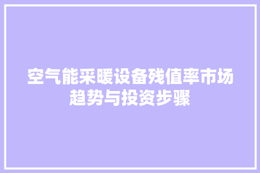 空气能采暖设备残值率市场趋势与投资步骤