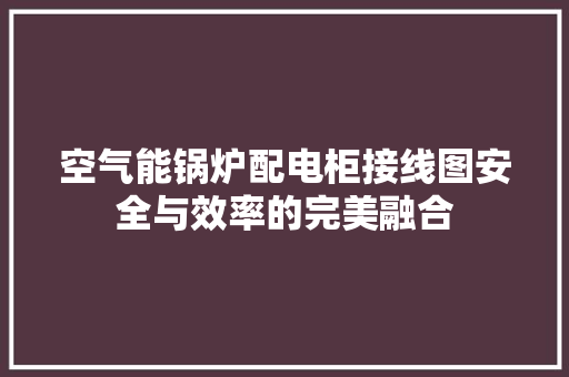 空气能锅炉配电柜接线图安全与效率的完美融合