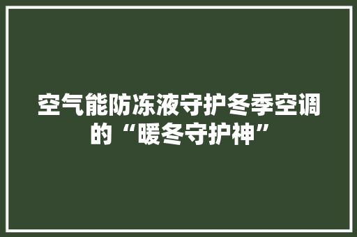 空气能防冻液守护冬季空调的“暖冬守护神”