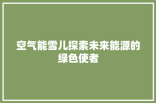 空气能雪儿探索未来能源的绿色使者