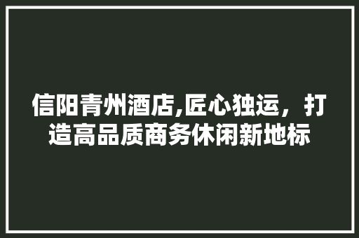 信阳青州酒店,匠心独运，打造高品质商务休闲新地标 信阳青州酒店,匠心独运，打造高品质商务休闲新地标 家电维修