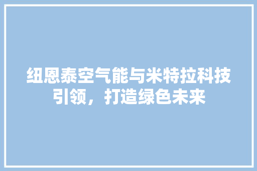 纽恩泰空气能与米特拉科技引领，打造绿色未来