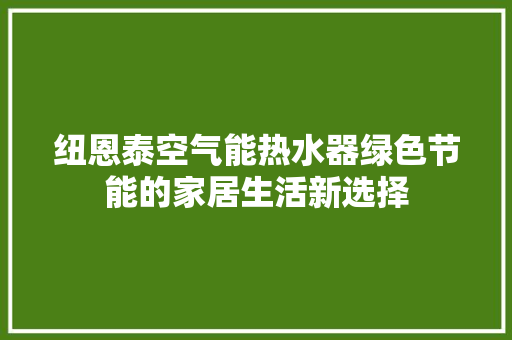 纽恩泰空气能热水器绿色节能的家居生活新选择