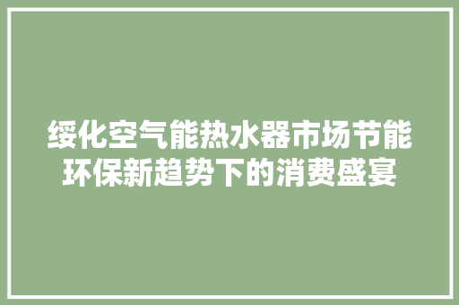 绥化空气能热水器市场节能环保新趋势下的消费盛宴
