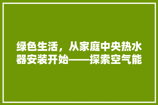 绿色生活，从家庭中央热水器安装开始——探索空气能家庭中央热水器的优势与应用