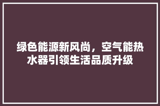 绿色能源新风尚，空气能热水器引领生活品质升级