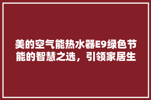 美的空气能热水器E9绿色节能的智慧之选，引领家居生活新风尚