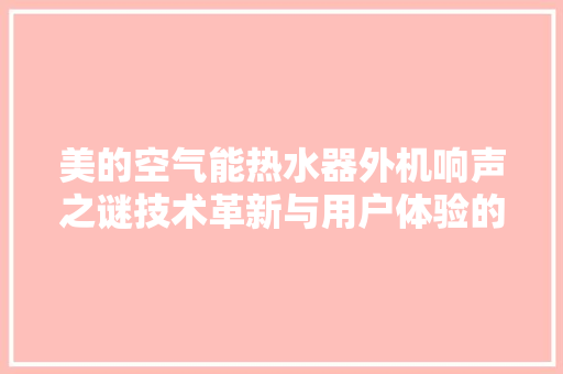 美的空气能热水器外机响声之谜技术革新与用户体验的碰撞