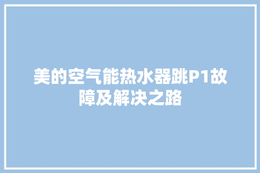 美的空气能热水器跳P1故障及解决之路