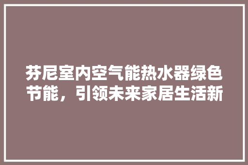 芬尼室内空气能热水器绿色节能，引领未来家居生活新潮流