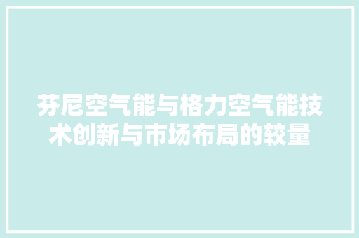 芬尼空气能与格力空气能技术创新与市场布局的较量