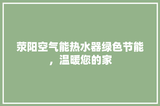 荥阳空气能热水器绿色节能，温暖您的家