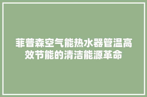菲普森空气能热水器管温高效节能的清洁能源革命