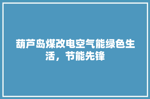 葫芦岛煤改电空气能绿色生活，节能先锋