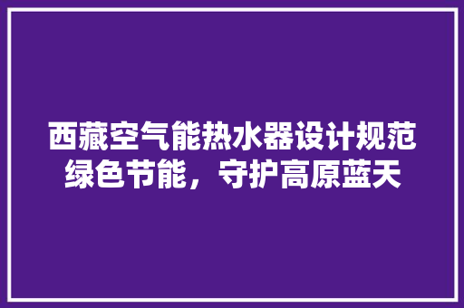 西藏空气能热水器设计规范绿色节能，守护高原蓝天